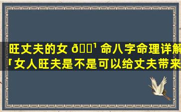 旺丈夫的女 🌹 命八字命理详解「女人旺夫是不是可以给丈夫带来贵人」